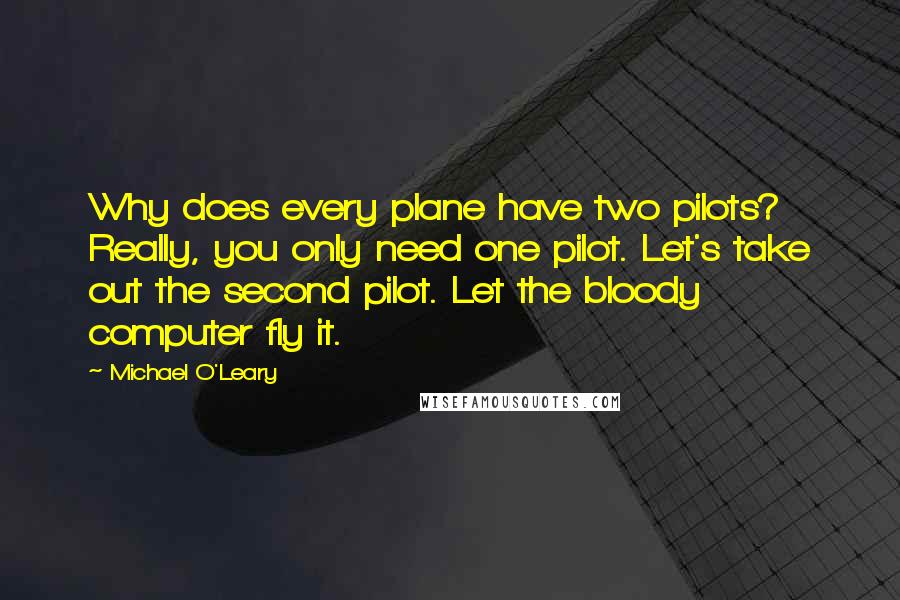 Michael O'Leary Quotes: Why does every plane have two pilots? Really, you only need one pilot. Let's take out the second pilot. Let the bloody computer fly it.