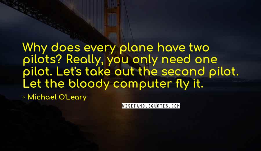 Michael O'Leary Quotes: Why does every plane have two pilots? Really, you only need one pilot. Let's take out the second pilot. Let the bloody computer fly it.