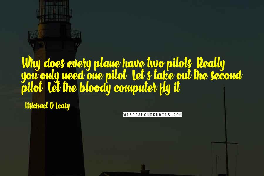 Michael O'Leary Quotes: Why does every plane have two pilots? Really, you only need one pilot. Let's take out the second pilot. Let the bloody computer fly it.