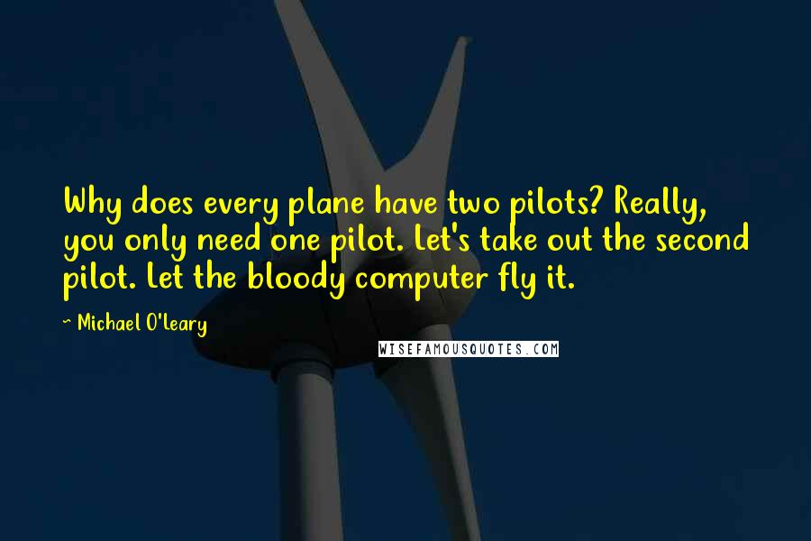 Michael O'Leary Quotes: Why does every plane have two pilots? Really, you only need one pilot. Let's take out the second pilot. Let the bloody computer fly it.