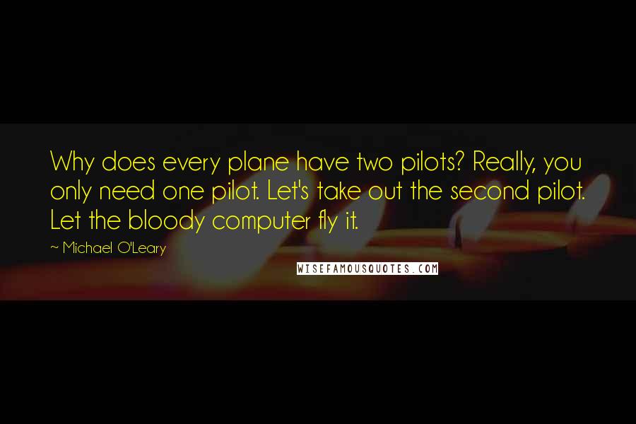 Michael O'Leary Quotes: Why does every plane have two pilots? Really, you only need one pilot. Let's take out the second pilot. Let the bloody computer fly it.
