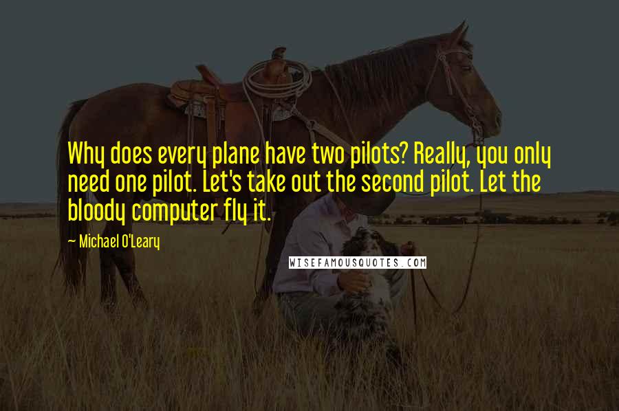 Michael O'Leary Quotes: Why does every plane have two pilots? Really, you only need one pilot. Let's take out the second pilot. Let the bloody computer fly it.