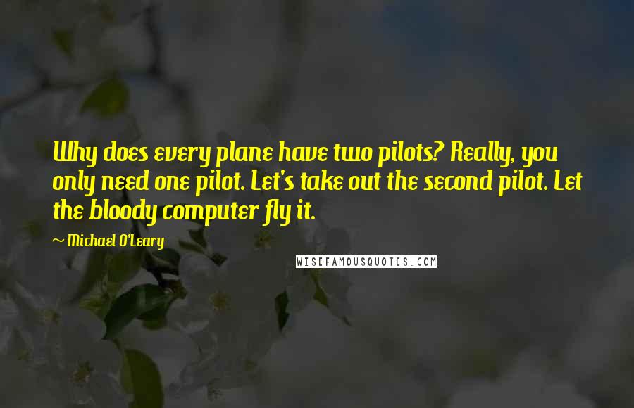 Michael O'Leary Quotes: Why does every plane have two pilots? Really, you only need one pilot. Let's take out the second pilot. Let the bloody computer fly it.