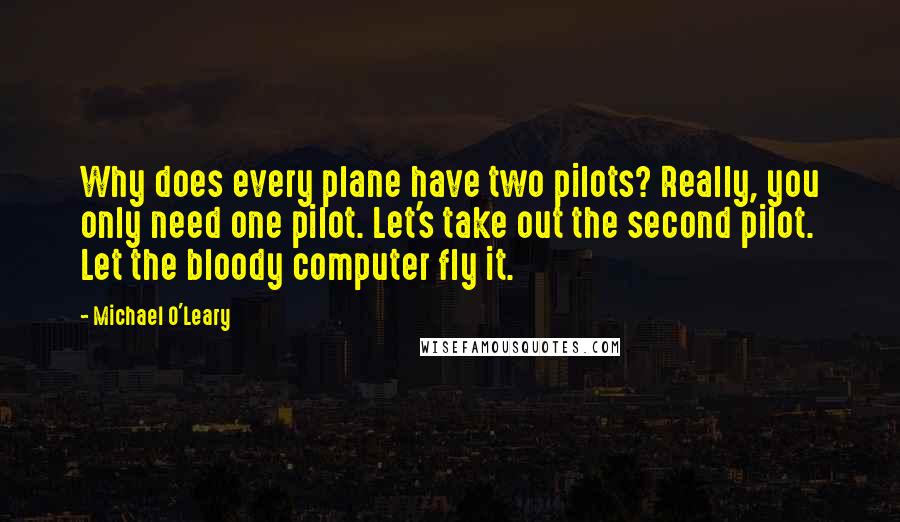 Michael O'Leary Quotes: Why does every plane have two pilots? Really, you only need one pilot. Let's take out the second pilot. Let the bloody computer fly it.