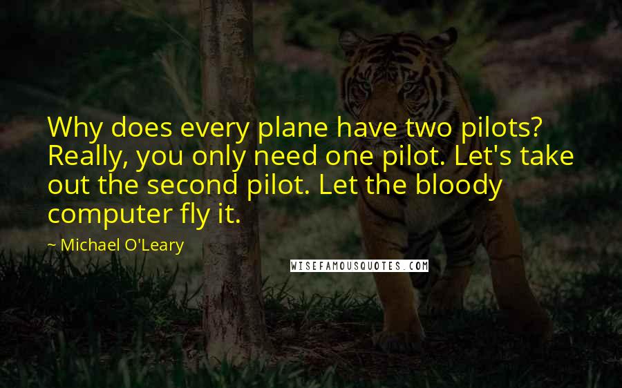 Michael O'Leary Quotes: Why does every plane have two pilots? Really, you only need one pilot. Let's take out the second pilot. Let the bloody computer fly it.