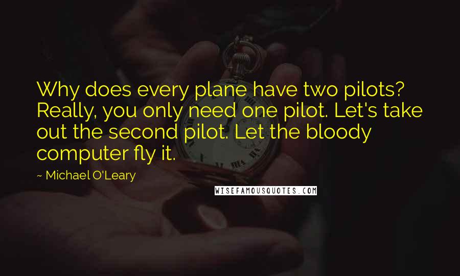 Michael O'Leary Quotes: Why does every plane have two pilots? Really, you only need one pilot. Let's take out the second pilot. Let the bloody computer fly it.