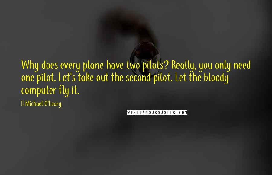 Michael O'Leary Quotes: Why does every plane have two pilots? Really, you only need one pilot. Let's take out the second pilot. Let the bloody computer fly it.