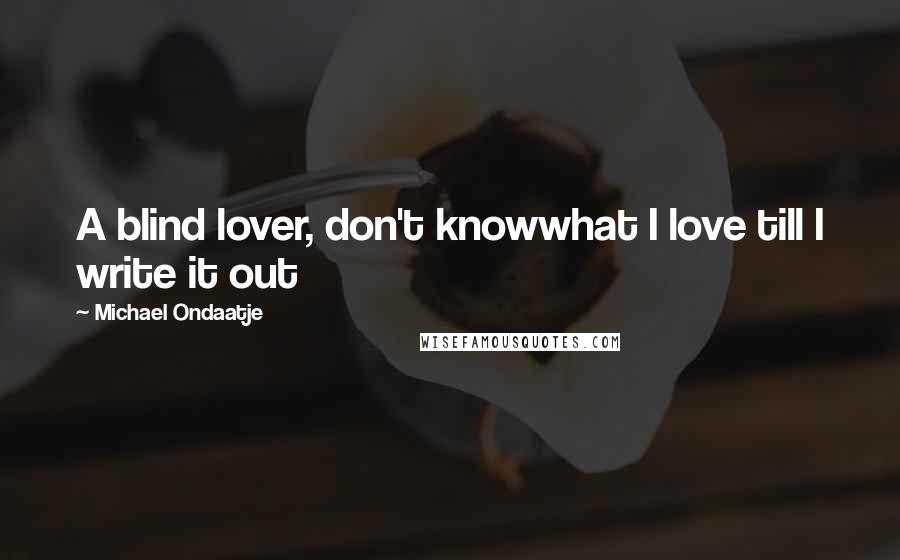 Michael Ondaatje Quotes: A blind lover, don't knowwhat I love till I write it out