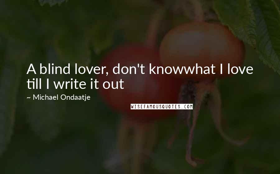 Michael Ondaatje Quotes: A blind lover, don't knowwhat I love till I write it out