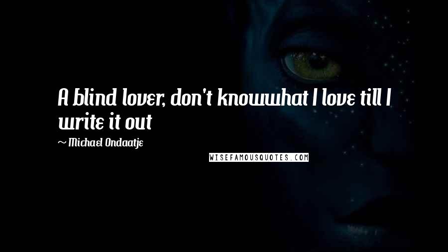 Michael Ondaatje Quotes: A blind lover, don't knowwhat I love till I write it out