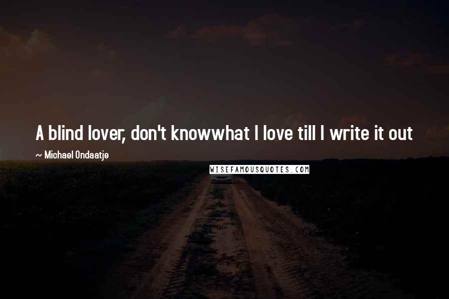 Michael Ondaatje Quotes: A blind lover, don't knowwhat I love till I write it out