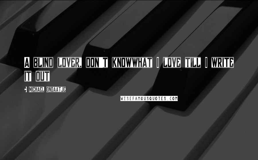 Michael Ondaatje Quotes: A blind lover, don't knowwhat I love till I write it out