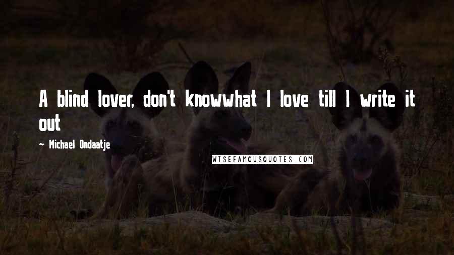 Michael Ondaatje Quotes: A blind lover, don't knowwhat I love till I write it out