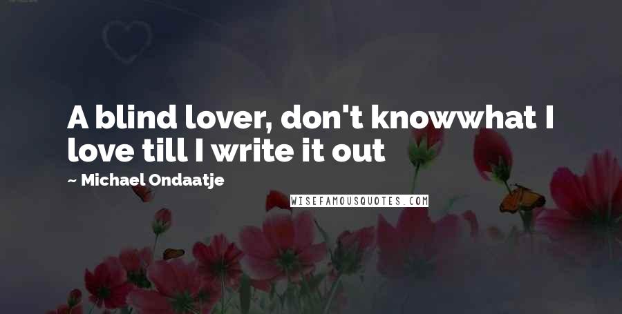 Michael Ondaatje Quotes: A blind lover, don't knowwhat I love till I write it out