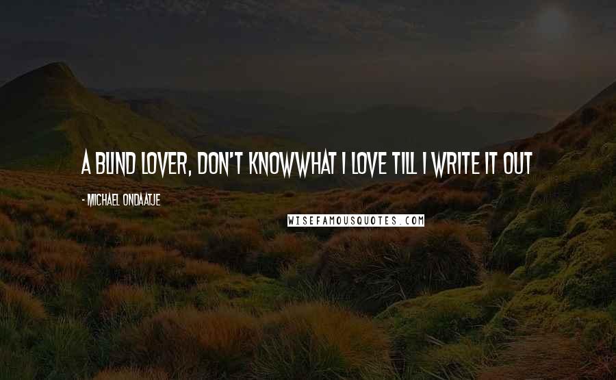 Michael Ondaatje Quotes: A blind lover, don't knowwhat I love till I write it out