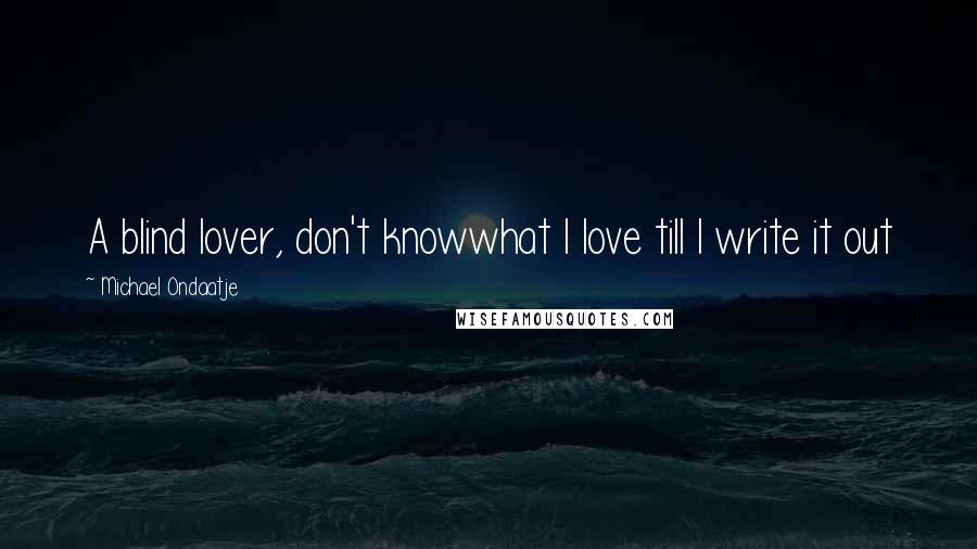 Michael Ondaatje Quotes: A blind lover, don't knowwhat I love till I write it out