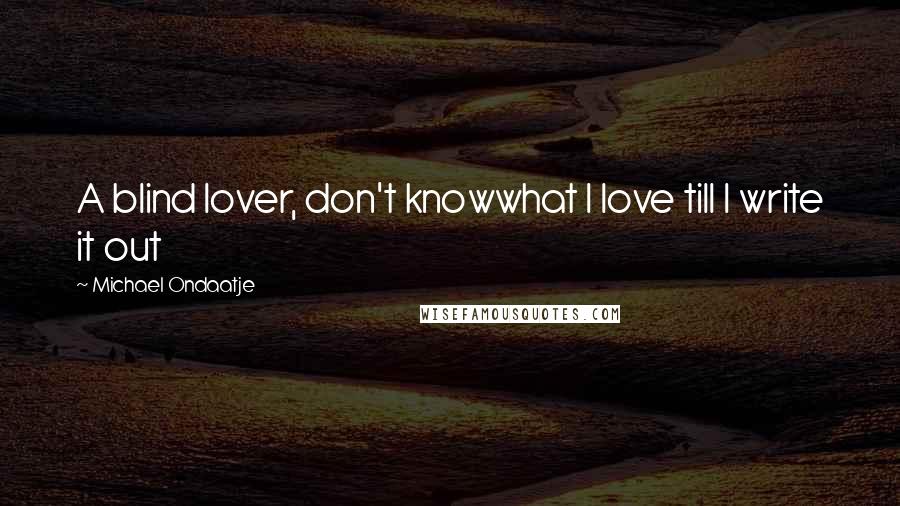 Michael Ondaatje Quotes: A blind lover, don't knowwhat I love till I write it out