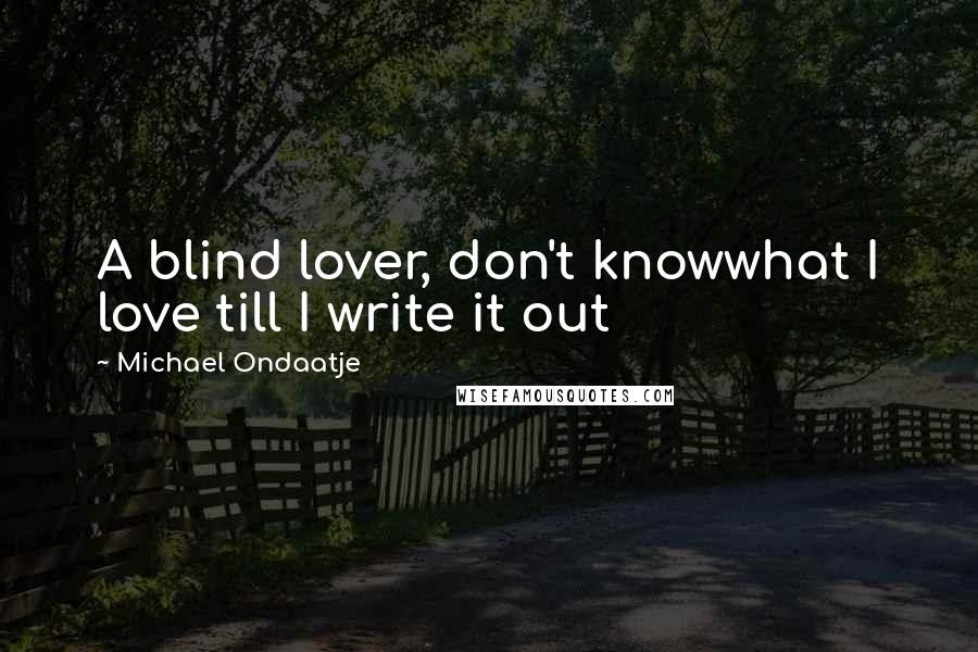 Michael Ondaatje Quotes: A blind lover, don't knowwhat I love till I write it out