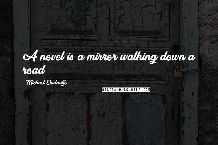 Michael Ondaatje Quotes: A novel is a mirror walking down a road