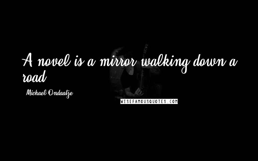 Michael Ondaatje Quotes: A novel is a mirror walking down a road