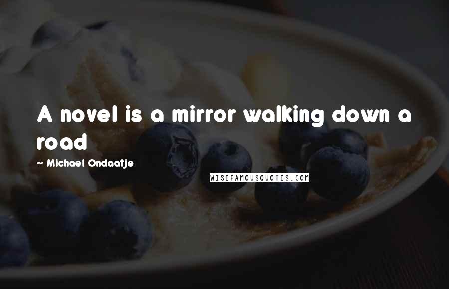 Michael Ondaatje Quotes: A novel is a mirror walking down a road