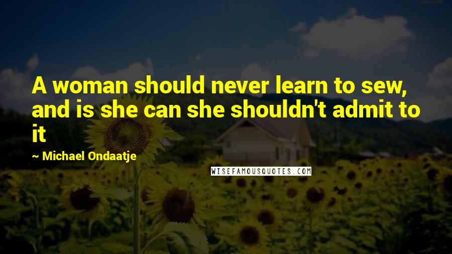 Michael Ondaatje Quotes: A woman should never learn to sew, and is she can she shouldn't admit to it