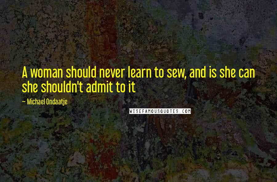 Michael Ondaatje Quotes: A woman should never learn to sew, and is she can she shouldn't admit to it