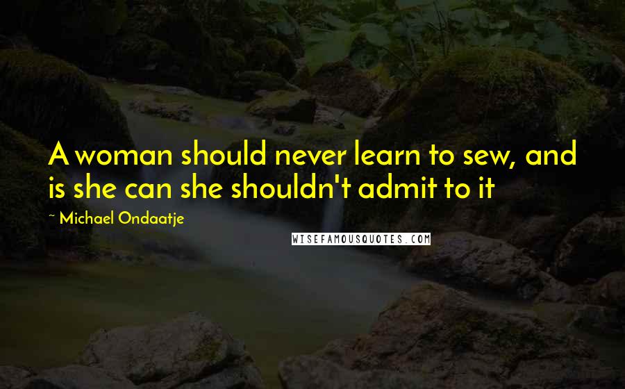 Michael Ondaatje Quotes: A woman should never learn to sew, and is she can she shouldn't admit to it