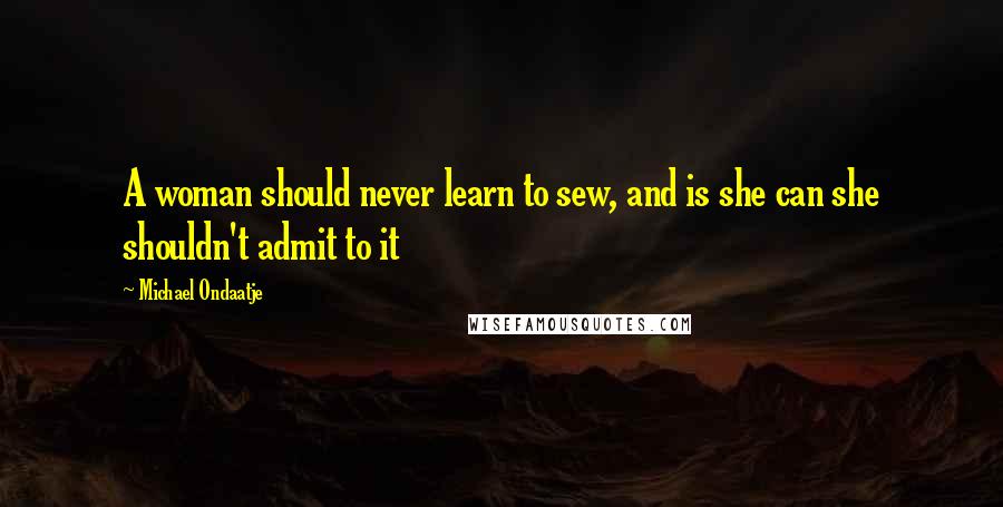 Michael Ondaatje Quotes: A woman should never learn to sew, and is she can she shouldn't admit to it