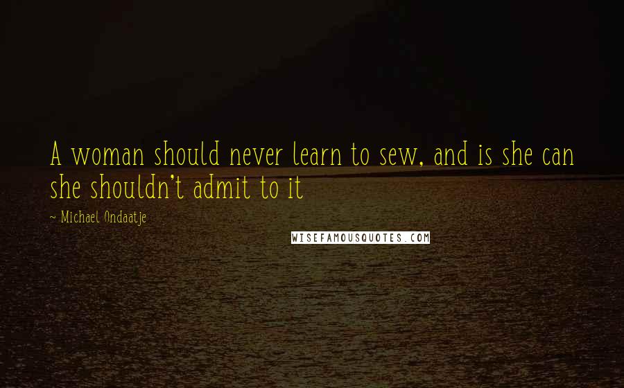 Michael Ondaatje Quotes: A woman should never learn to sew, and is she can she shouldn't admit to it