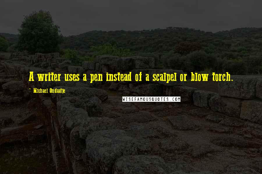 Michael Ondaatje Quotes: A writer uses a pen instead of a scalpel or blow torch.