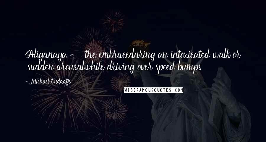 Michael Ondaatje Quotes: Aliganaya - 'the embraceduring an intoxicated walk'or 'sudden arousalwhile driving over speed bumps