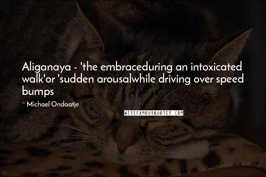 Michael Ondaatje Quotes: Aliganaya - 'the embraceduring an intoxicated walk'or 'sudden arousalwhile driving over speed bumps