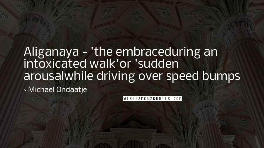 Michael Ondaatje Quotes: Aliganaya - 'the embraceduring an intoxicated walk'or 'sudden arousalwhile driving over speed bumps