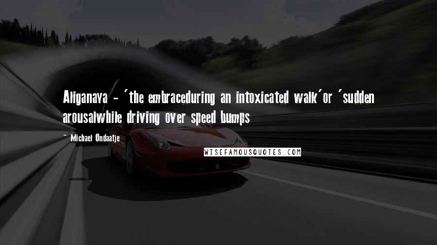 Michael Ondaatje Quotes: Aliganaya - 'the embraceduring an intoxicated walk'or 'sudden arousalwhile driving over speed bumps