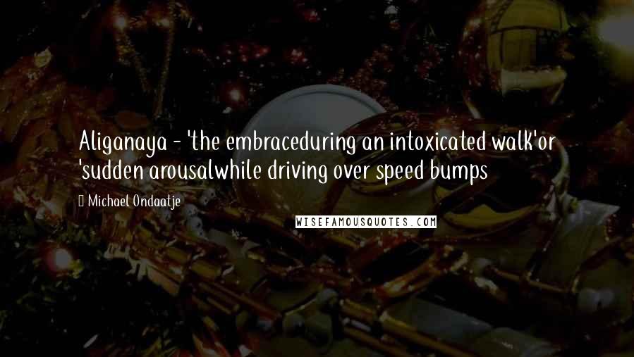 Michael Ondaatje Quotes: Aliganaya - 'the embraceduring an intoxicated walk'or 'sudden arousalwhile driving over speed bumps