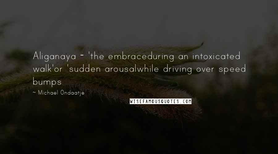 Michael Ondaatje Quotes: Aliganaya - 'the embraceduring an intoxicated walk'or 'sudden arousalwhile driving over speed bumps