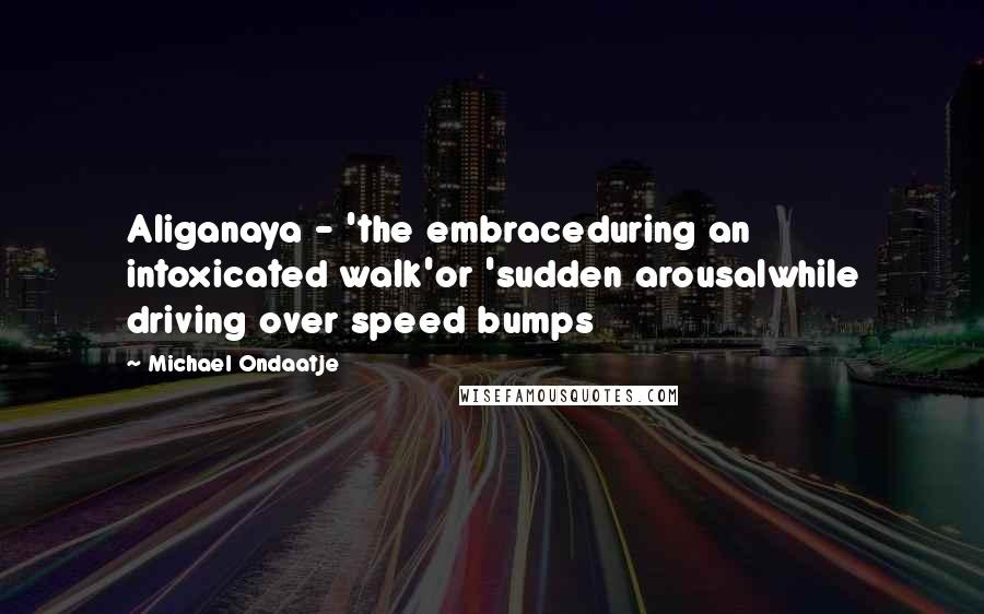 Michael Ondaatje Quotes: Aliganaya - 'the embraceduring an intoxicated walk'or 'sudden arousalwhile driving over speed bumps