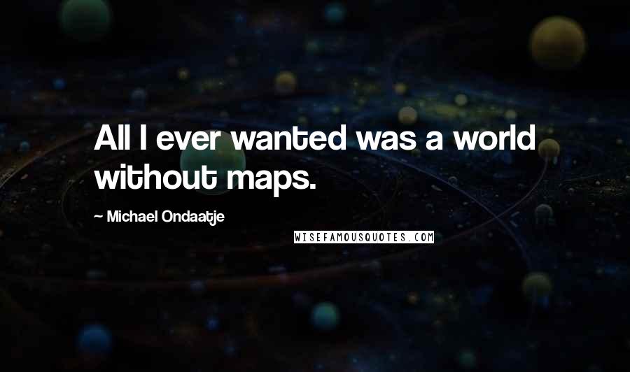 Michael Ondaatje Quotes: All I ever wanted was a world without maps.