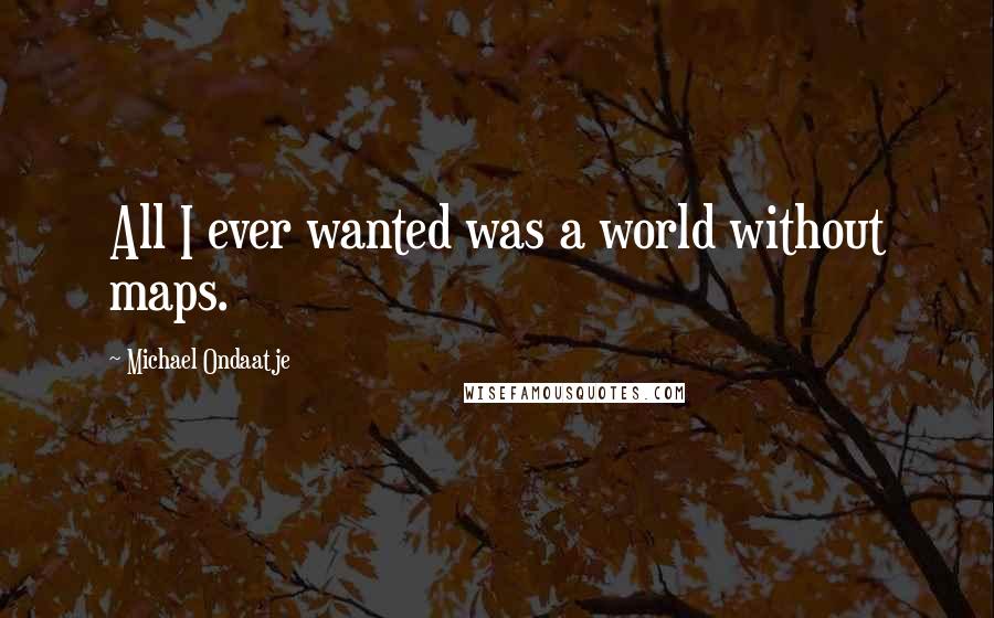 Michael Ondaatje Quotes: All I ever wanted was a world without maps.