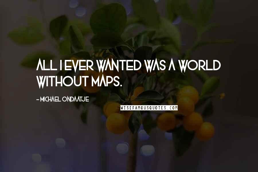 Michael Ondaatje Quotes: All I ever wanted was a world without maps.