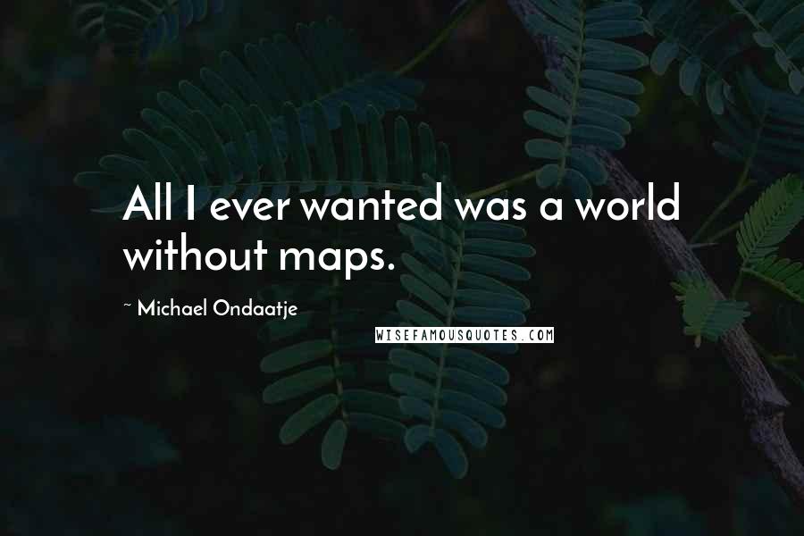 Michael Ondaatje Quotes: All I ever wanted was a world without maps.