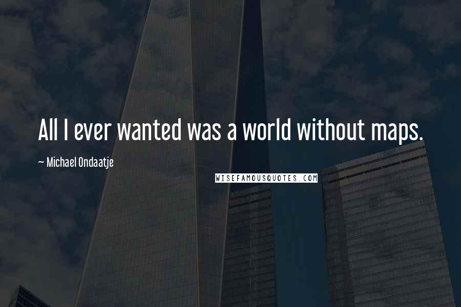 Michael Ondaatje Quotes: All I ever wanted was a world without maps.