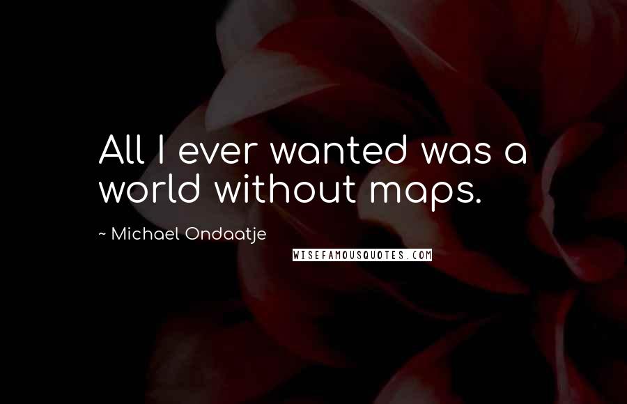 Michael Ondaatje Quotes: All I ever wanted was a world without maps.