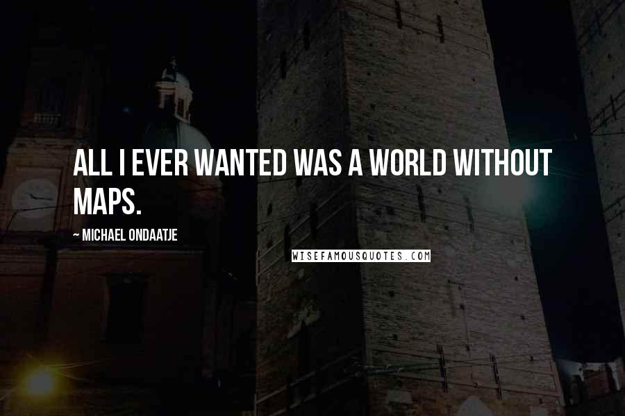 Michael Ondaatje Quotes: All I ever wanted was a world without maps.