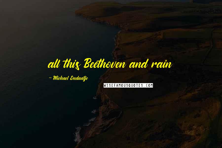 Michael Ondaatje Quotes: all this Beethoven and rain