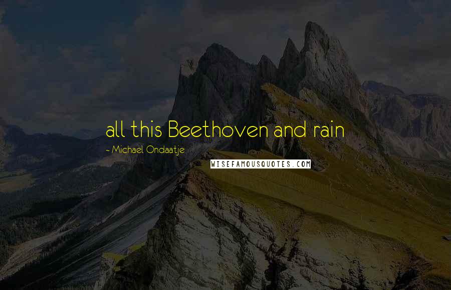 Michael Ondaatje Quotes: all this Beethoven and rain