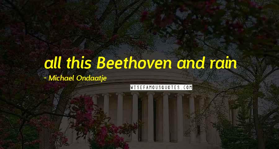 Michael Ondaatje Quotes: all this Beethoven and rain