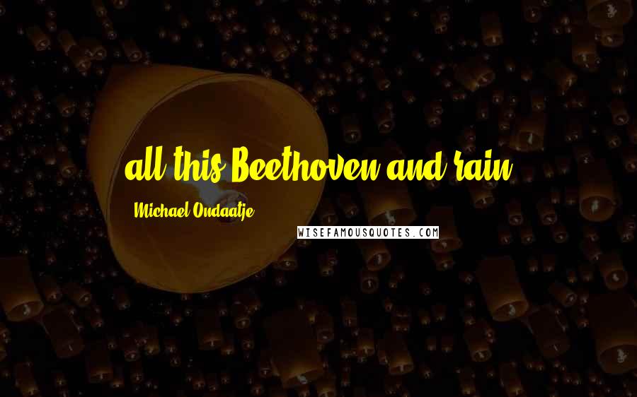 Michael Ondaatje Quotes: all this Beethoven and rain
