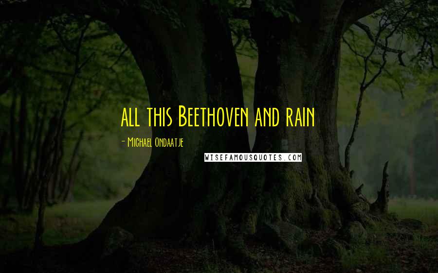 Michael Ondaatje Quotes: all this Beethoven and rain